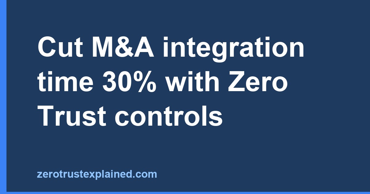 Cut M&A integration time 30% with Zero Trust controls
