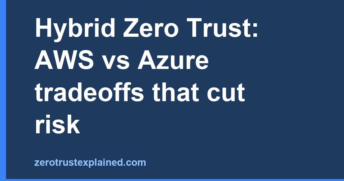 Hybrid Zero Trust: AWS vs Azure tradeoffs that cut risk