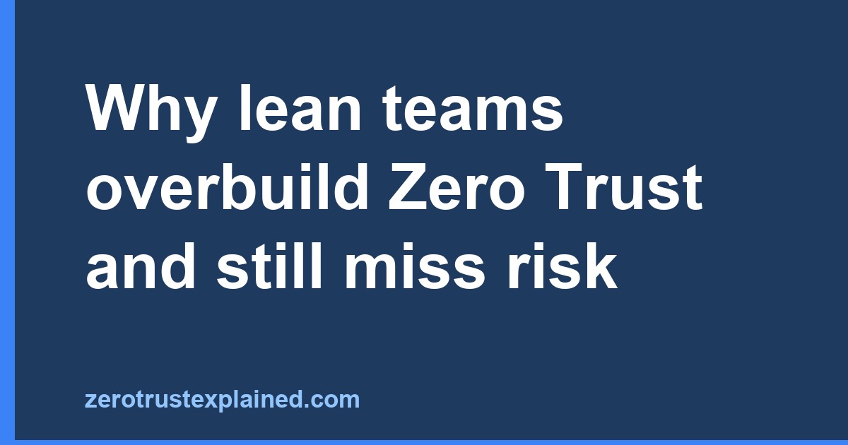 Why lean teams overbuild Zero Trust and still miss risk